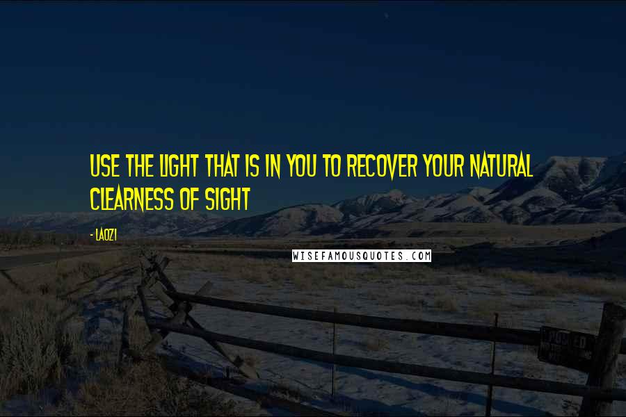 Laozi Quotes: Use the light that is in you to recover your natural clearness of sight