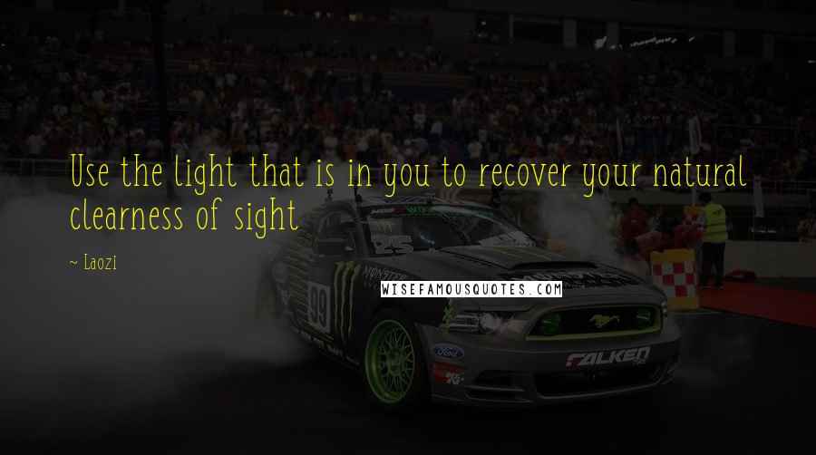 Laozi Quotes: Use the light that is in you to recover your natural clearness of sight