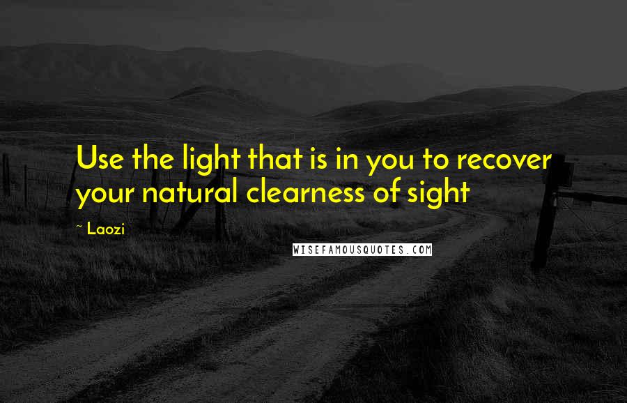 Laozi Quotes: Use the light that is in you to recover your natural clearness of sight