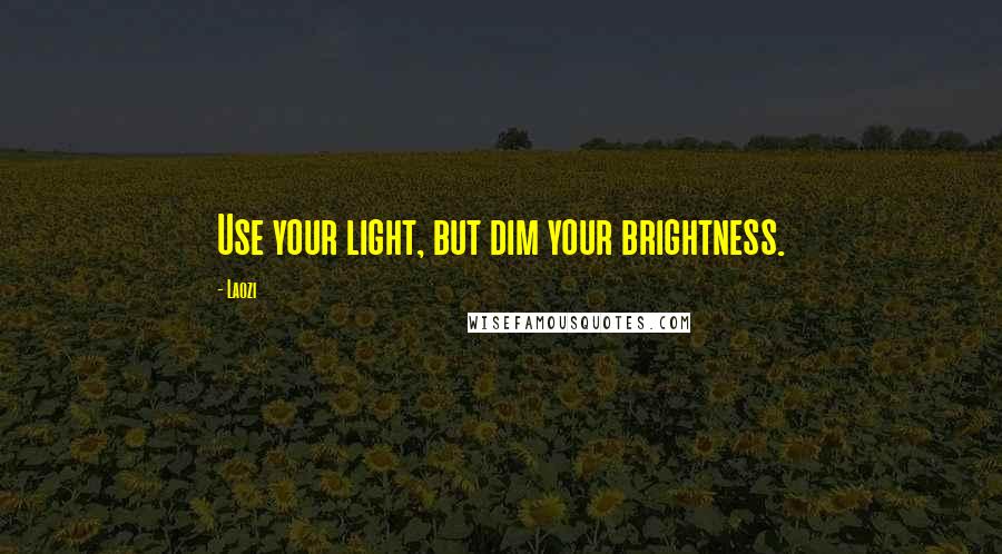 Laozi Quotes: Use your light, but dim your brightness.