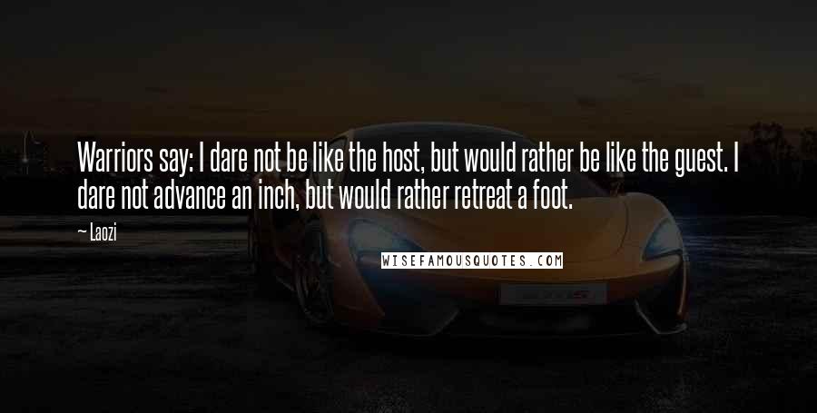 Laozi Quotes: Warriors say: I dare not be like the host, but would rather be like the guest. I dare not advance an inch, but would rather retreat a foot.