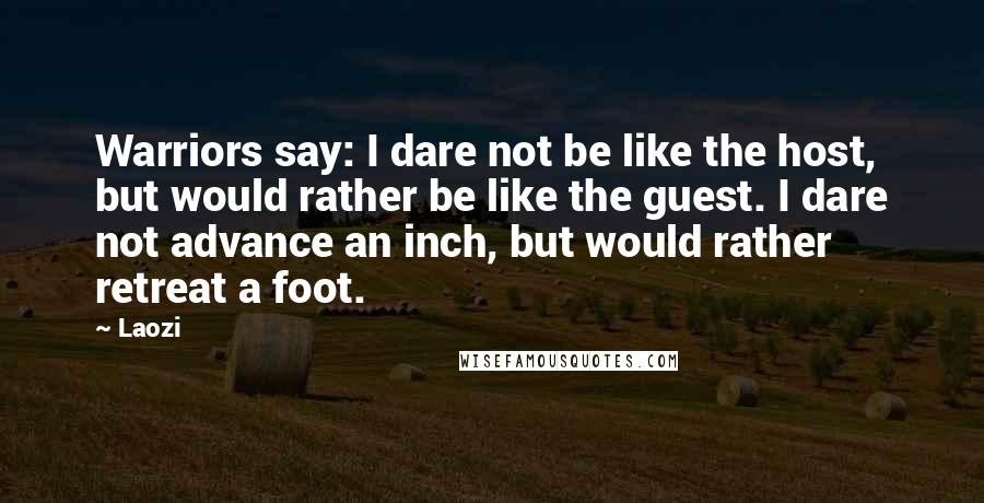Laozi Quotes: Warriors say: I dare not be like the host, but would rather be like the guest. I dare not advance an inch, but would rather retreat a foot.