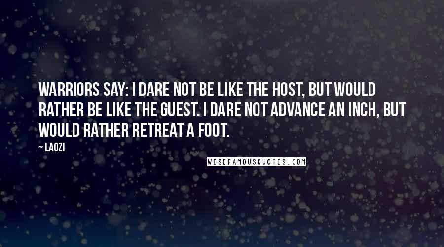 Laozi Quotes: Warriors say: I dare not be like the host, but would rather be like the guest. I dare not advance an inch, but would rather retreat a foot.