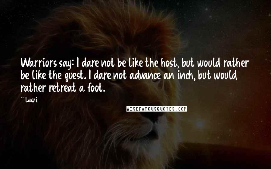 Laozi Quotes: Warriors say: I dare not be like the host, but would rather be like the guest. I dare not advance an inch, but would rather retreat a foot.