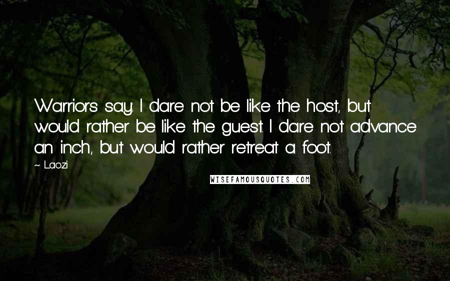 Laozi Quotes: Warriors say: I dare not be like the host, but would rather be like the guest. I dare not advance an inch, but would rather retreat a foot.