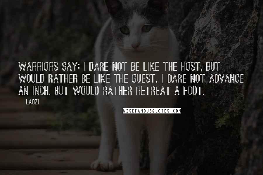 Laozi Quotes: Warriors say: I dare not be like the host, but would rather be like the guest. I dare not advance an inch, but would rather retreat a foot.