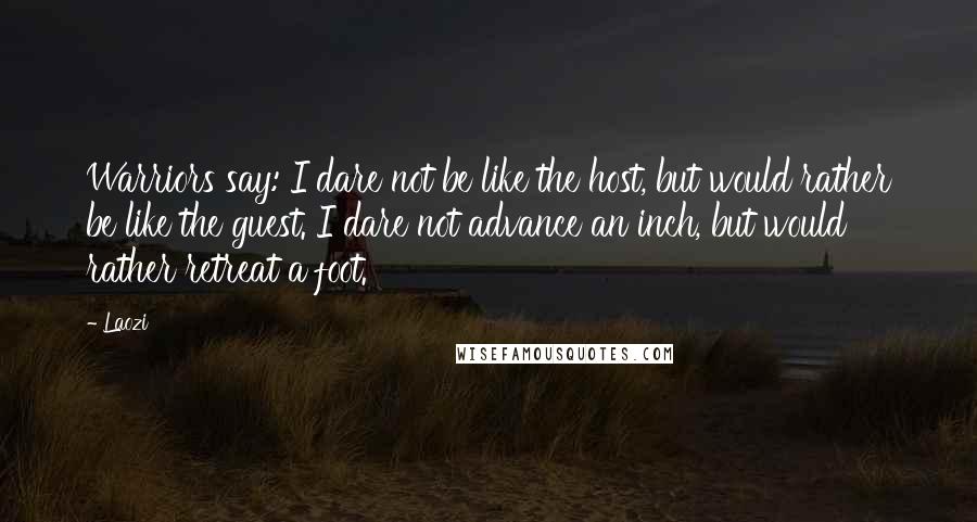 Laozi Quotes: Warriors say: I dare not be like the host, but would rather be like the guest. I dare not advance an inch, but would rather retreat a foot.