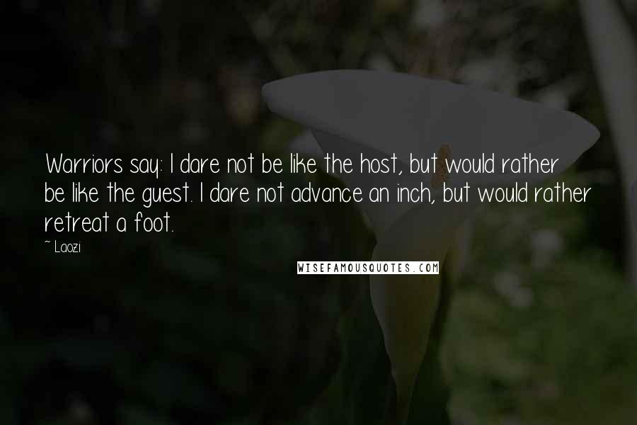 Laozi Quotes: Warriors say: I dare not be like the host, but would rather be like the guest. I dare not advance an inch, but would rather retreat a foot.