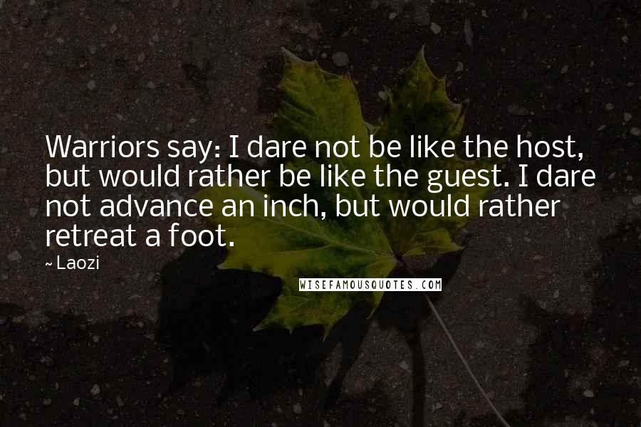Laozi Quotes: Warriors say: I dare not be like the host, but would rather be like the guest. I dare not advance an inch, but would rather retreat a foot.