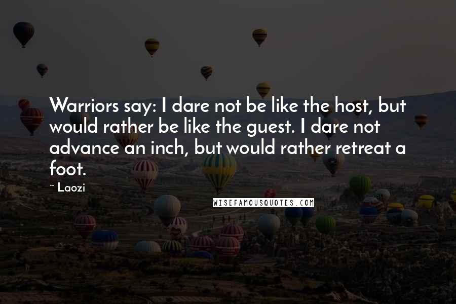 Laozi Quotes: Warriors say: I dare not be like the host, but would rather be like the guest. I dare not advance an inch, but would rather retreat a foot.