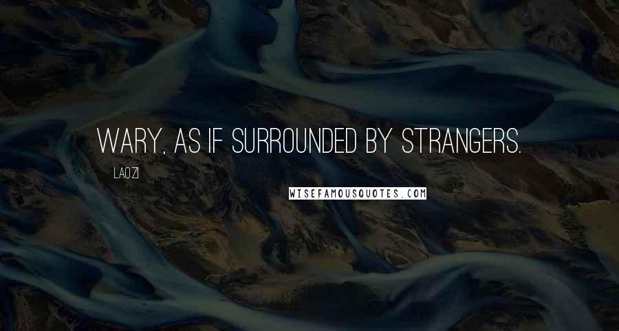 Laozi Quotes: Wary, as if surrounded by strangers.