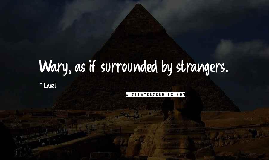 Laozi Quotes: Wary, as if surrounded by strangers.