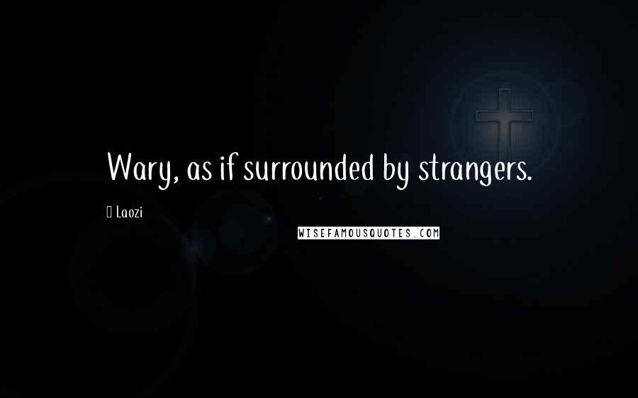 Laozi Quotes: Wary, as if surrounded by strangers.