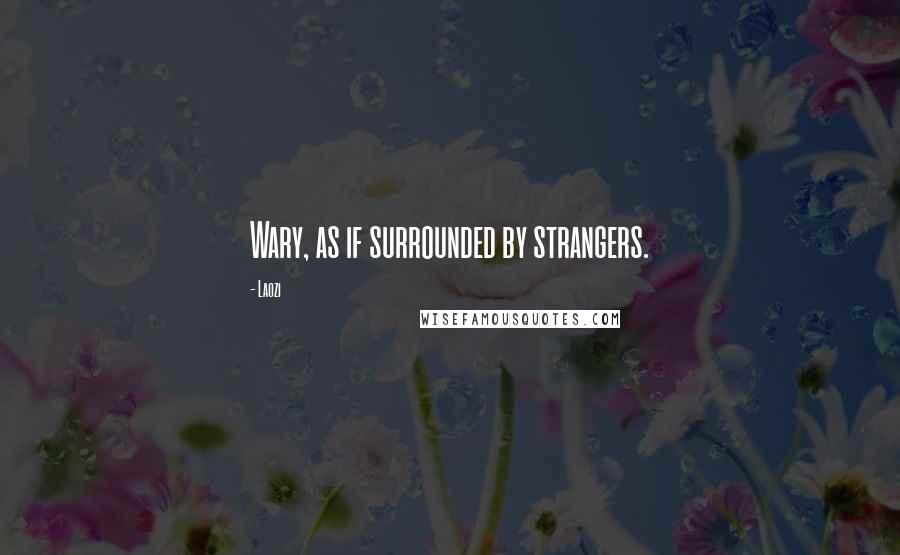 Laozi Quotes: Wary, as if surrounded by strangers.