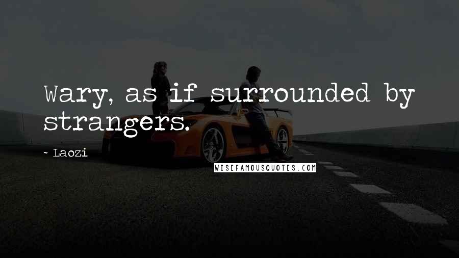 Laozi Quotes: Wary, as if surrounded by strangers.