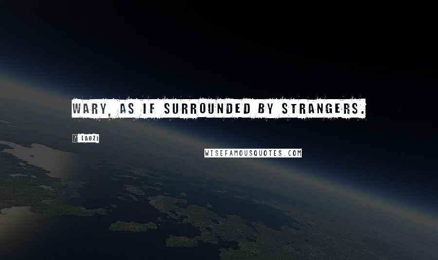 Laozi Quotes: Wary, as if surrounded by strangers.