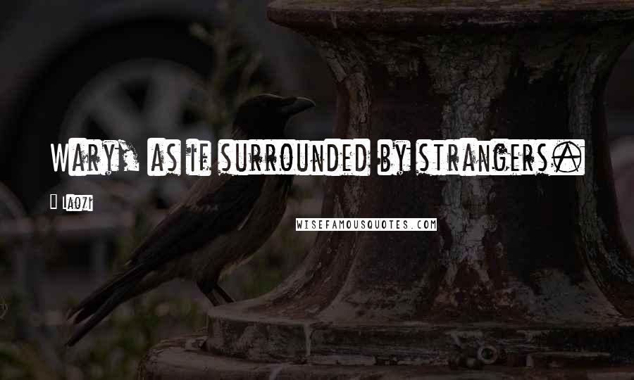 Laozi Quotes: Wary, as if surrounded by strangers.