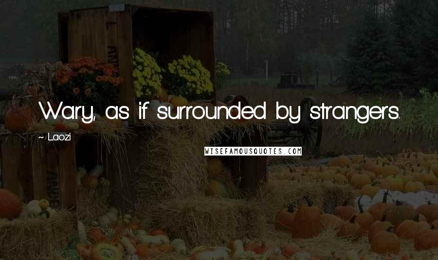 Laozi Quotes: Wary, as if surrounded by strangers.