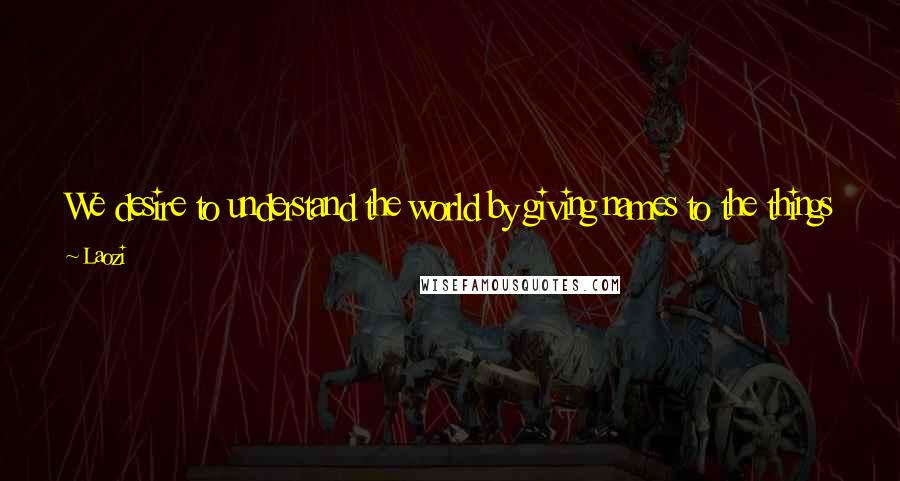 Laozi Quotes: We desire to understand the world by giving names to the things we see, but these things are only the effects of something subtle.