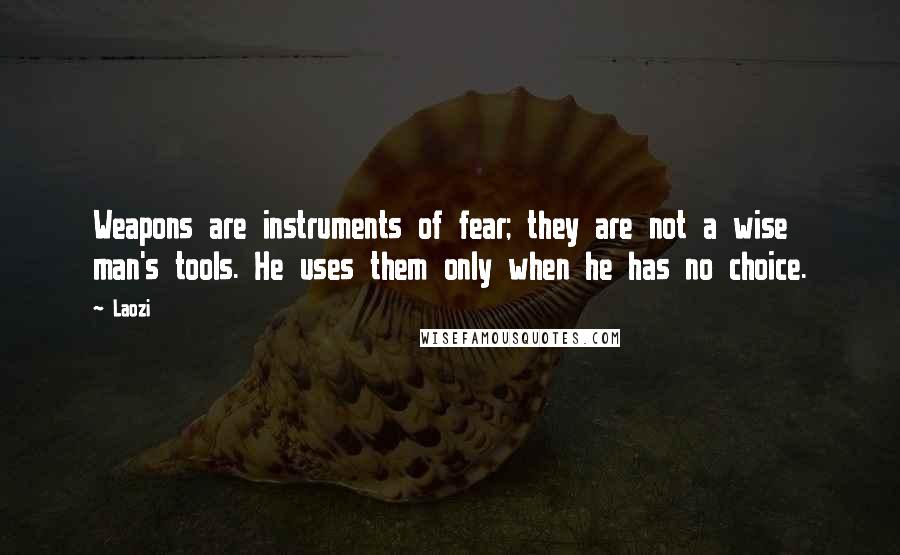 Laozi Quotes: Weapons are instruments of fear; they are not a wise man's tools. He uses them only when he has no choice.