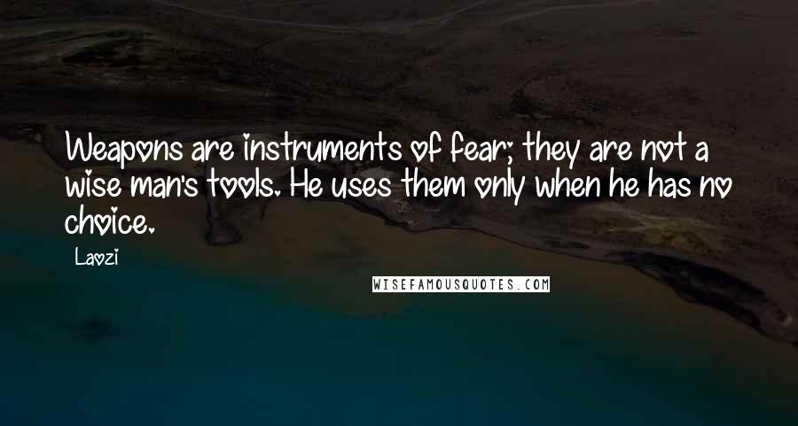 Laozi Quotes: Weapons are instruments of fear; they are not a wise man's tools. He uses them only when he has no choice.