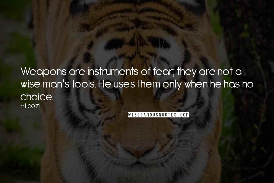 Laozi Quotes: Weapons are instruments of fear; they are not a wise man's tools. He uses them only when he has no choice.