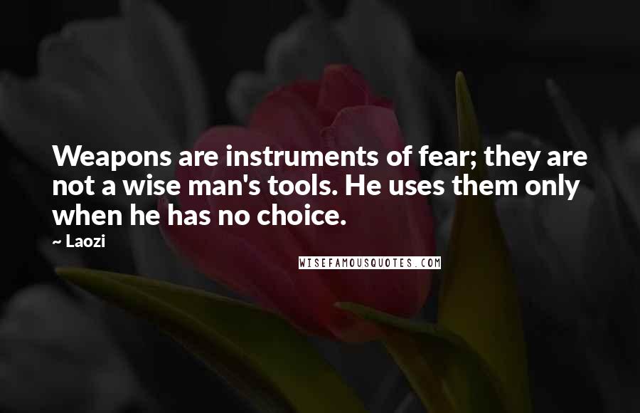 Laozi Quotes: Weapons are instruments of fear; they are not a wise man's tools. He uses them only when he has no choice.