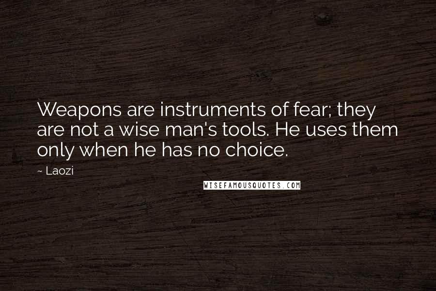 Laozi Quotes: Weapons are instruments of fear; they are not a wise man's tools. He uses them only when he has no choice.