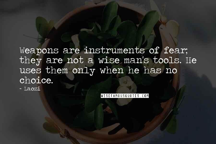 Laozi Quotes: Weapons are instruments of fear; they are not a wise man's tools. He uses them only when he has no choice.