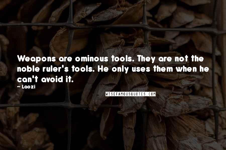 Laozi Quotes: Weapons are ominous tools. They are not the noble ruler's tools. He only uses them when he can't avoid it.