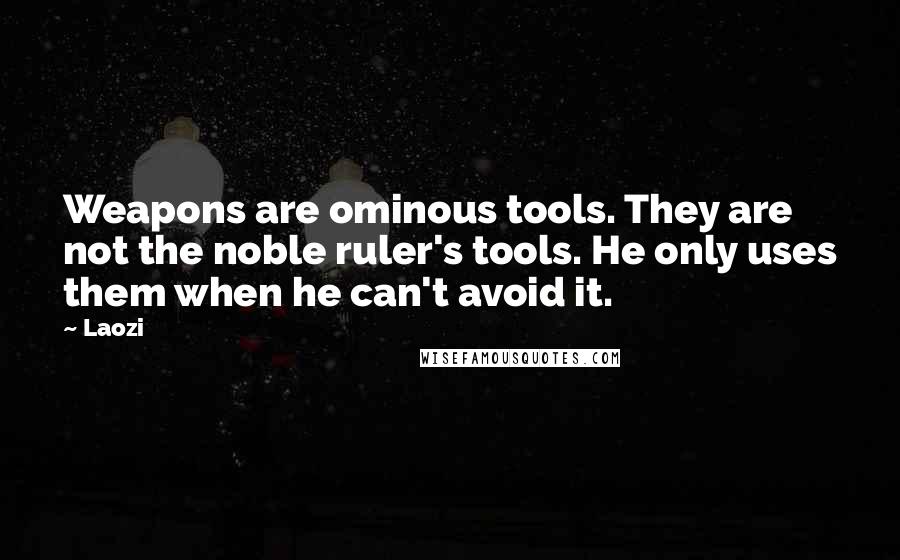 Laozi Quotes: Weapons are ominous tools. They are not the noble ruler's tools. He only uses them when he can't avoid it.