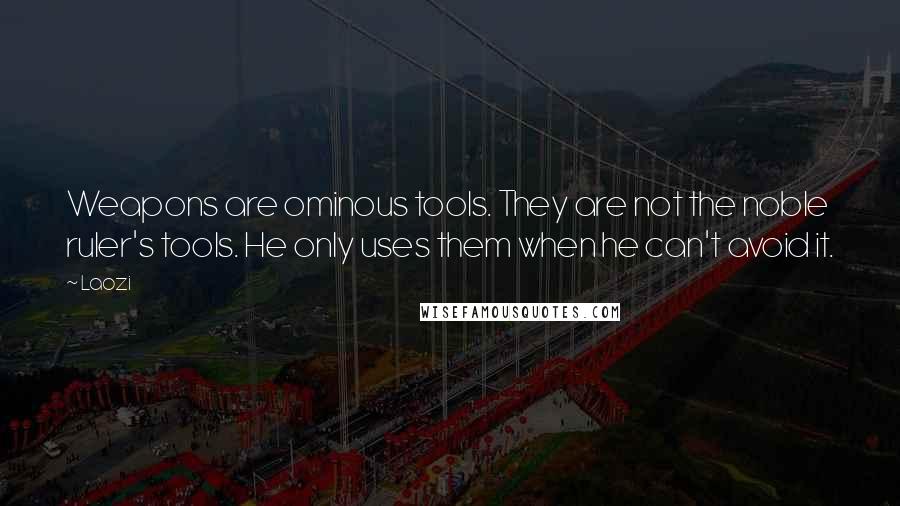 Laozi Quotes: Weapons are ominous tools. They are not the noble ruler's tools. He only uses them when he can't avoid it.