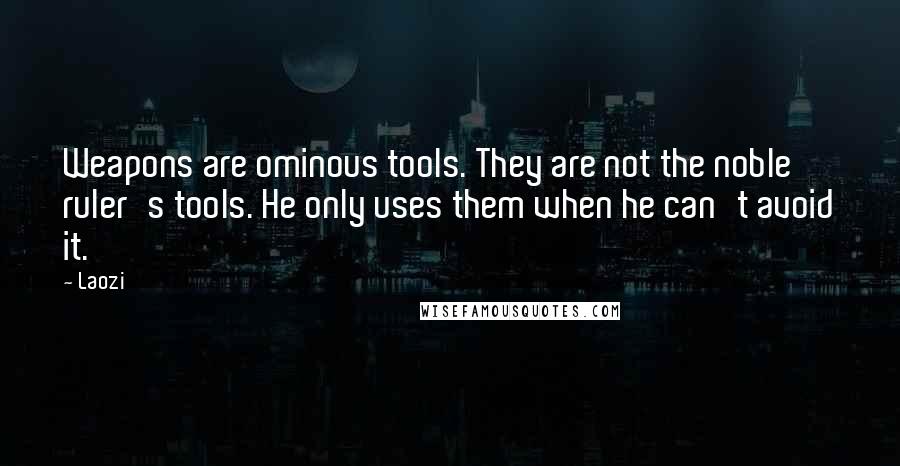 Laozi Quotes: Weapons are ominous tools. They are not the noble ruler's tools. He only uses them when he can't avoid it.