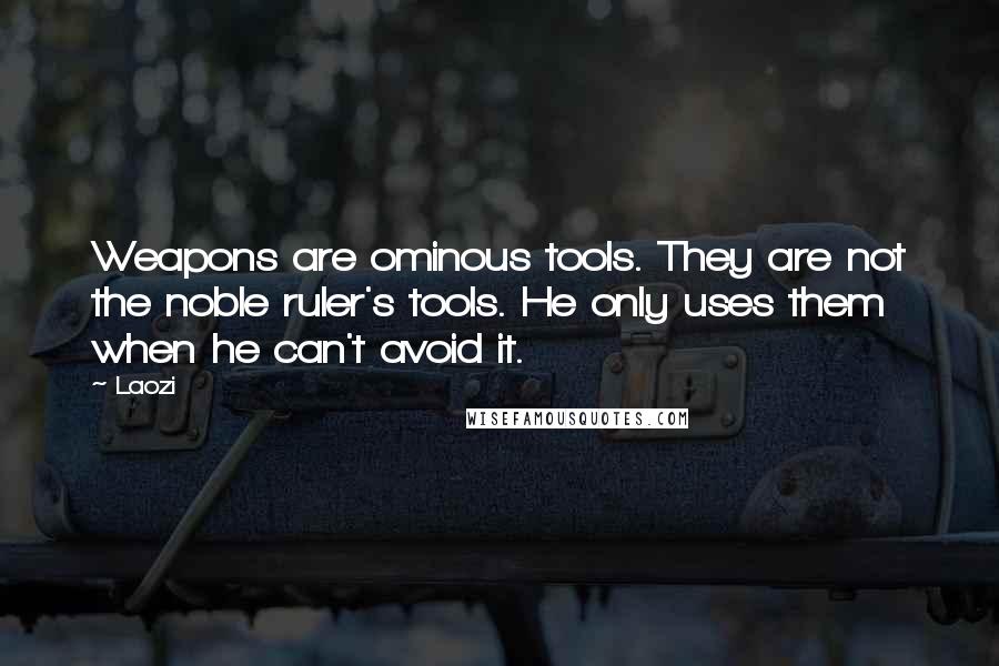Laozi Quotes: Weapons are ominous tools. They are not the noble ruler's tools. He only uses them when he can't avoid it.