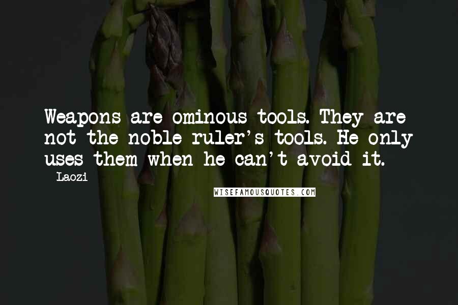 Laozi Quotes: Weapons are ominous tools. They are not the noble ruler's tools. He only uses them when he can't avoid it.