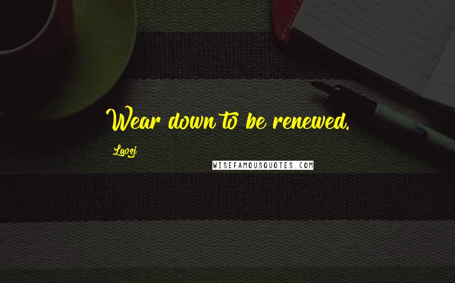 Laozi Quotes: Wear down to be renewed.