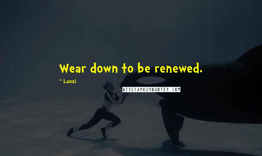 Laozi Quotes: Wear down to be renewed.