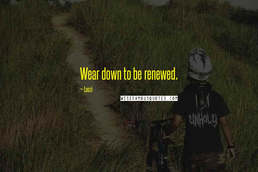 Laozi Quotes: Wear down to be renewed.