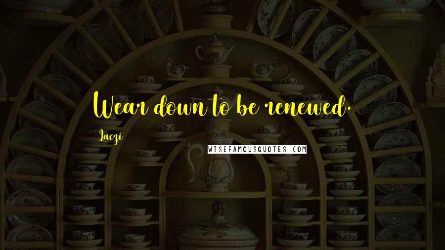 Laozi Quotes: Wear down to be renewed.