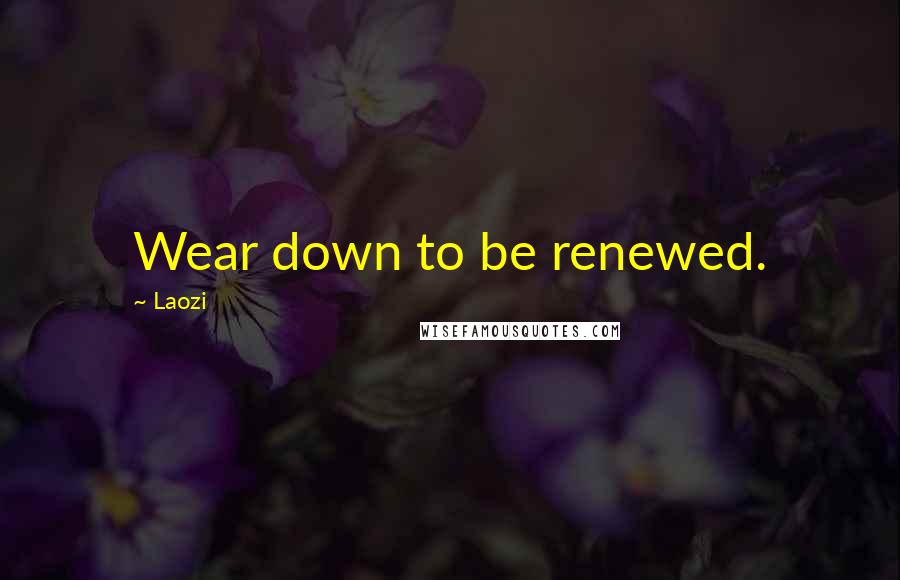 Laozi Quotes: Wear down to be renewed.