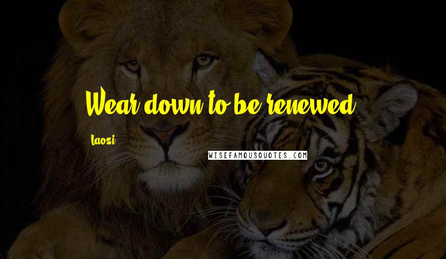 Laozi Quotes: Wear down to be renewed.