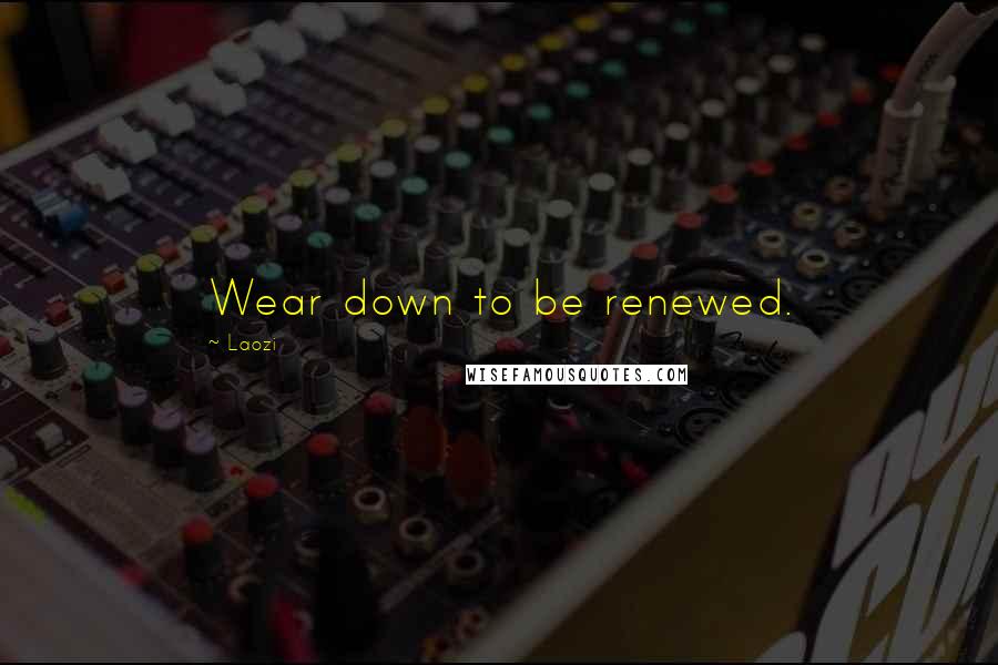 Laozi Quotes: Wear down to be renewed.