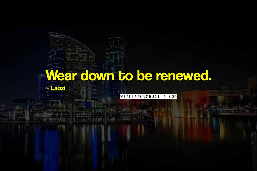 Laozi Quotes: Wear down to be renewed.