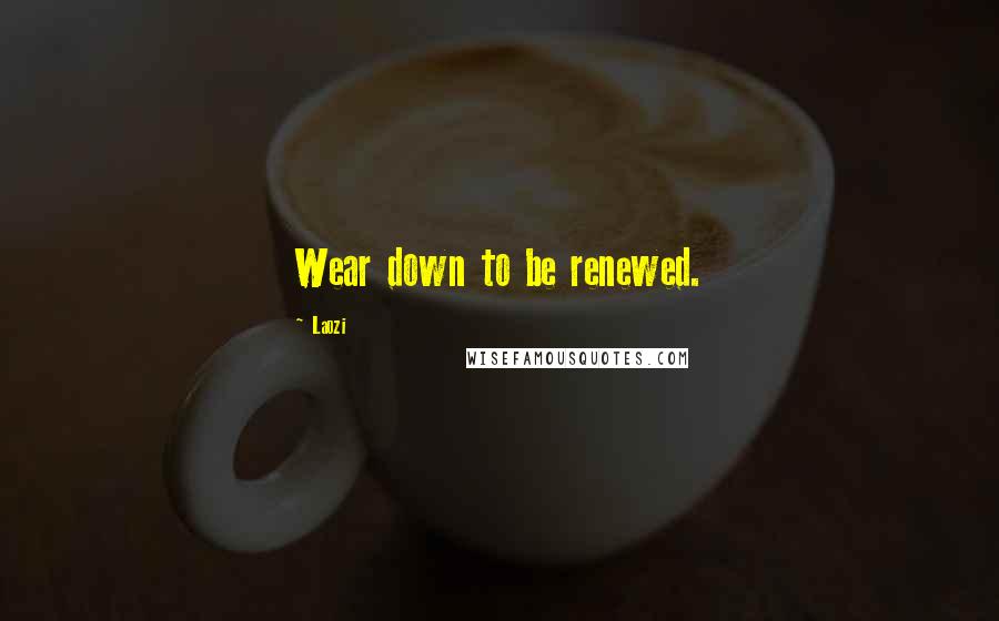 Laozi Quotes: Wear down to be renewed.