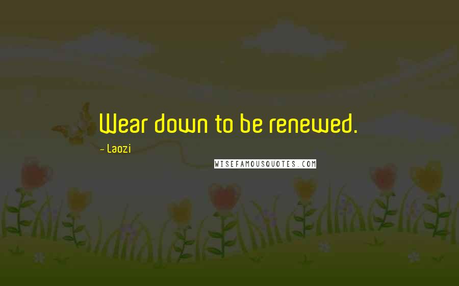 Laozi Quotes: Wear down to be renewed.