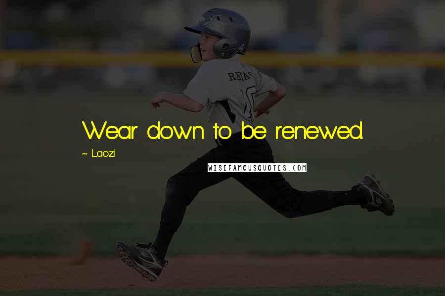 Laozi Quotes: Wear down to be renewed.