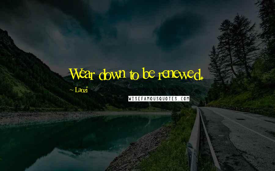 Laozi Quotes: Wear down to be renewed.