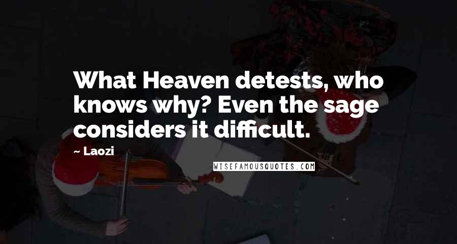 Laozi Quotes: What Heaven detests, who knows why? Even the sage considers it difficult.