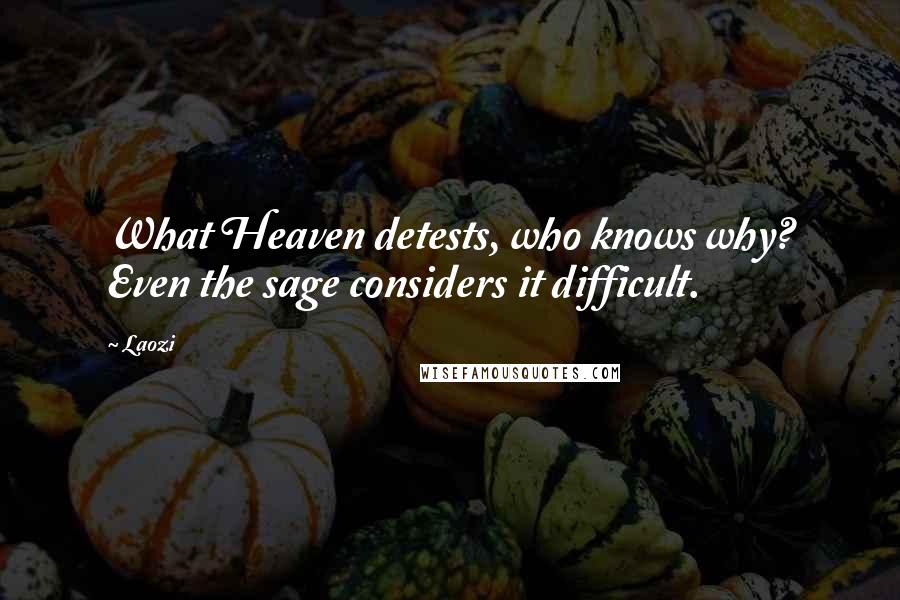 Laozi Quotes: What Heaven detests, who knows why? Even the sage considers it difficult.