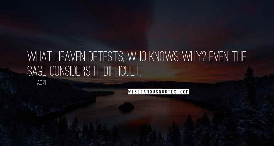 Laozi Quotes: What Heaven detests, who knows why? Even the sage considers it difficult.